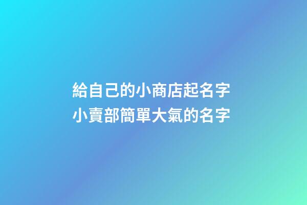 給自己的小商店起名字 小賣部簡單大氣的名字-第1張-店鋪起名-玄機派